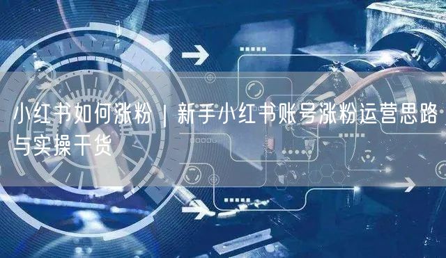 小红书如何涨粉｜新手小红书账号涨粉运营思路与实操干货
