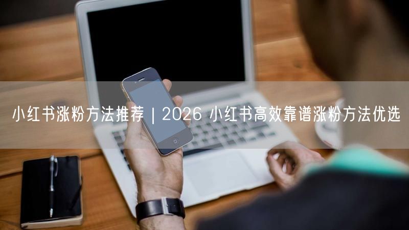 小红书涨粉方法推荐｜2026 小红书高效靠谱涨粉方法优选