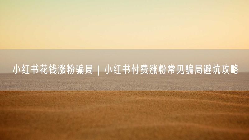 小红书花钱涨粉骗局｜小红书付费涨粉常见骗局避坑攻略