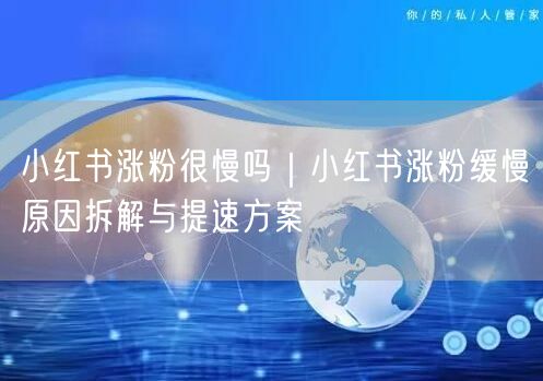 小红书涨粉很慢吗｜小红书涨粉缓慢原因拆解与提速方案