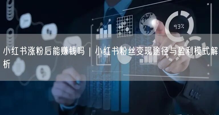 小红书涨粉后能赚钱吗｜小红书粉丝变现途径与盈利模式解析