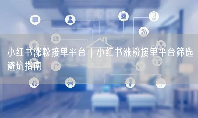 小红书涨粉接单平台｜小红书涨粉接单平台筛选避坑指南
