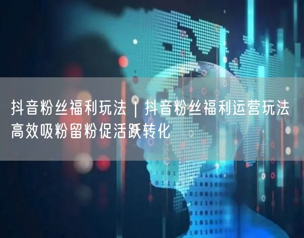 抖音粉丝福利玩法|抖音粉丝福利运营玩法 高效吸粉留粉促活跃转化