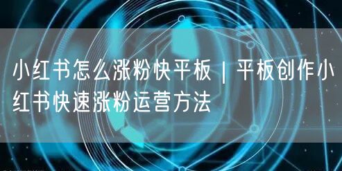小红书怎么涨粉快平板｜平板创作小红书快速涨粉运营方法