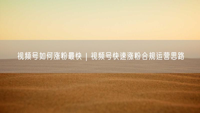 视频号如何涨粉最快｜视频号快速涨粉合规运营思路