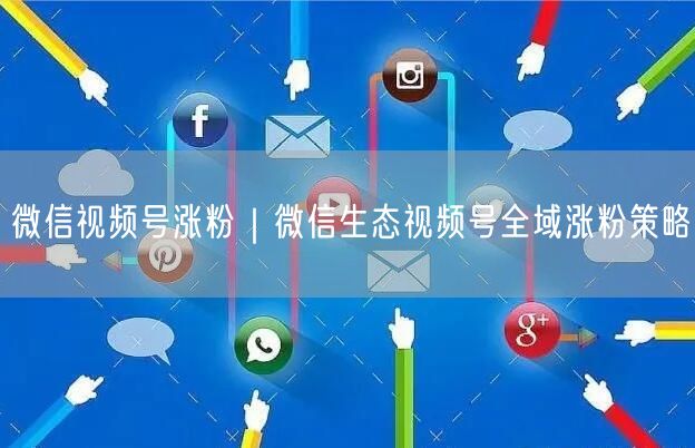 微信视频号涨粉｜微信生态视频号全域涨粉策略