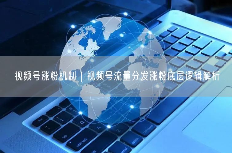 视频号涨粉机制｜视频号流量分发涨粉底层逻辑解析