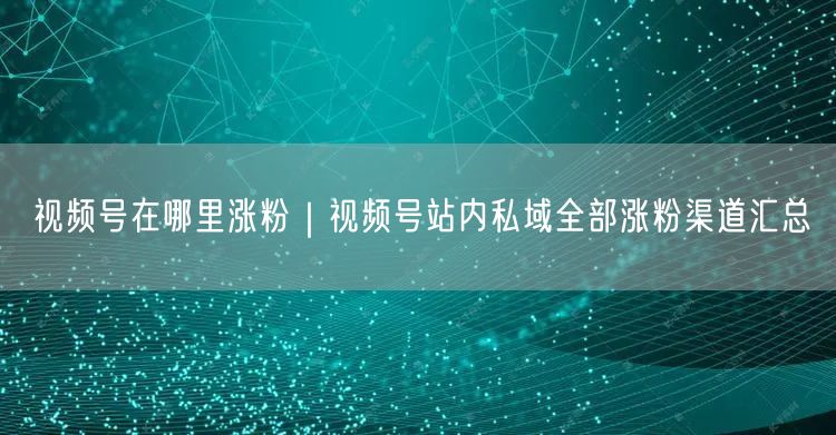 视频号在哪里涨粉｜视频号站内私域全部涨粉渠道汇总