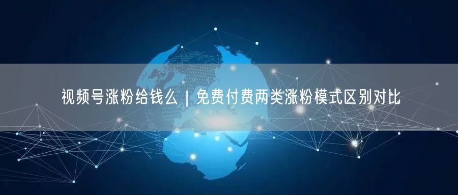 视频号涨粉给钱么｜免费付费两类涨粉模式区别对比