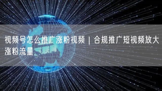视频号推广涨粉秘籍：合规策略+流量放大技巧