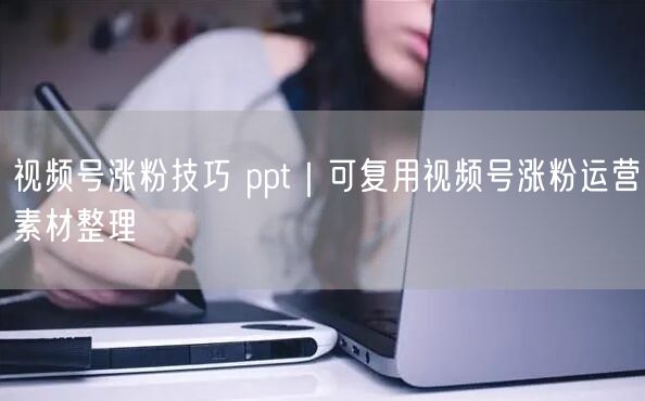 视频号涨粉技巧 ppt｜可复用视频号涨粉运营素材整理