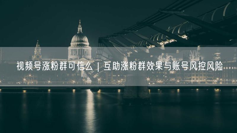 视频号涨粉群可信么｜互助涨粉群效果与账号风控风险