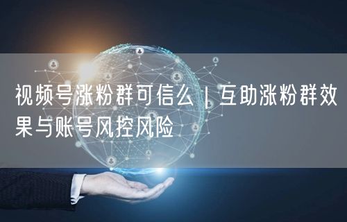 视频号涨粉群真相：互助效果、风控风险与冷启动策略