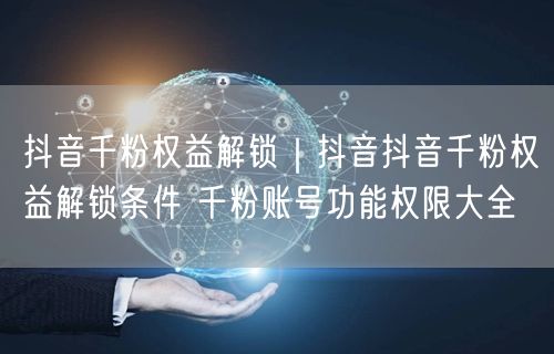 抖音千粉权益解锁｜抖音抖音千粉权益解锁条件 千粉账号功能权限大全