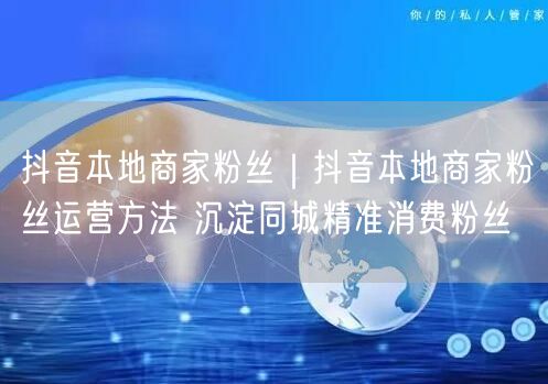 抖音本地商家粉丝｜抖音本地商家粉丝运营方法 沉淀同城精准消费粉丝