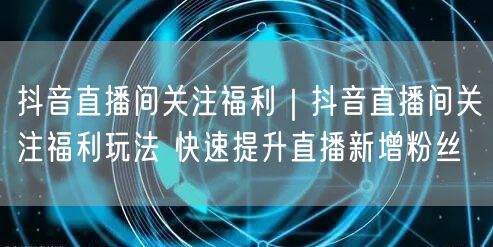 抖音直播间关注福利｜抖音直播间关注福利玩法 快速提升直播新增粉丝