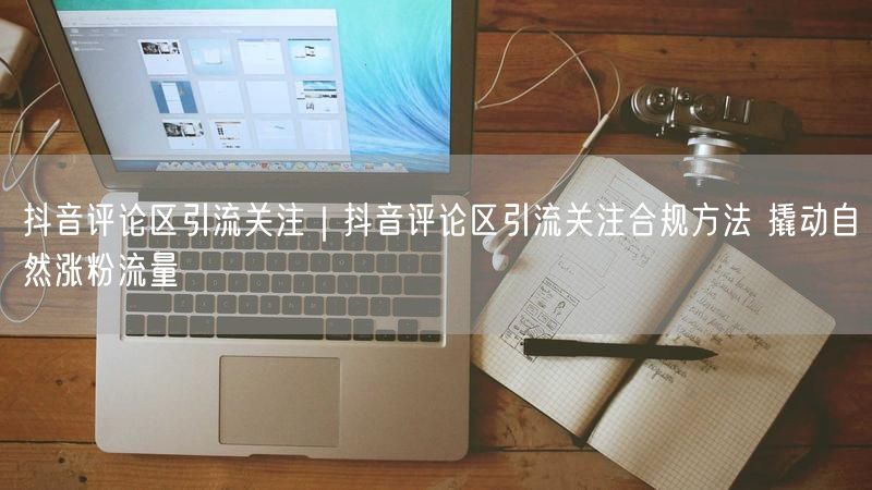 抖音评论区引流关注｜抖音评论区引流关注合规方法 撬动自然涨粉流量