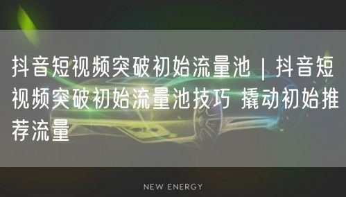抖音短视频突破初始流量池｜抖音短视频突破初始流量池技巧 撬动初始推荐流量