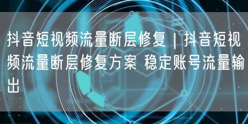 抖音短视频流量断层修复｜抖音短视频流量断层修复方案 稳定账号流量输出