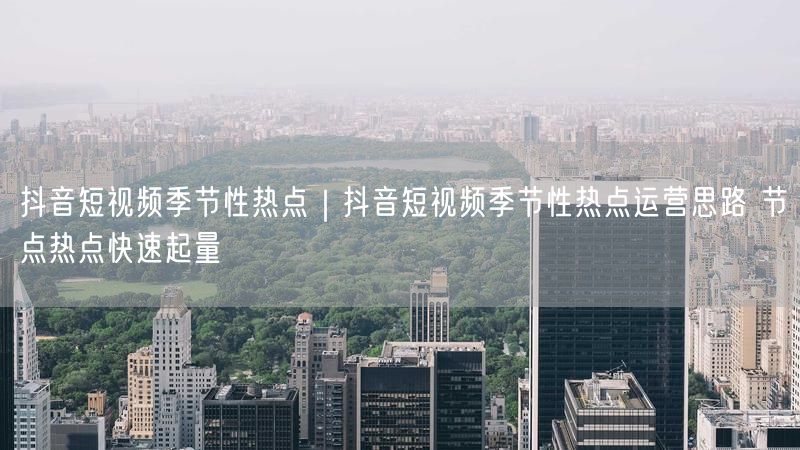 抖音短视频季节性热点｜抖音短视频季节性热点运营思路 节点热点快速起量