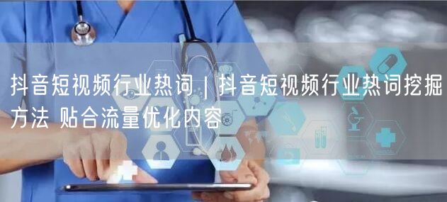 抖音短视频行业热词｜抖音短视频行业热词挖掘方法 贴合流量优化内容
