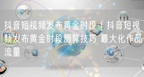 抖音短视频发布黄金时段｜抖音短视频发布黄金时段测算技巧 最大化作品流量