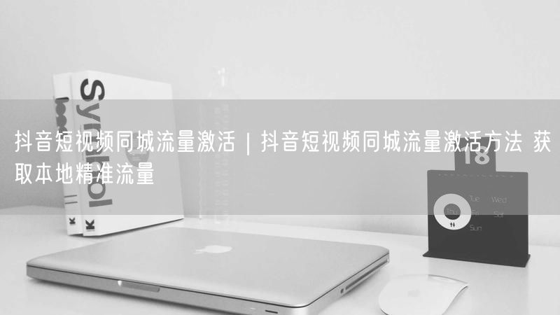 抖音短视频同城流量激活｜抖音短视频同城流量激活方法 获取本地精准流量