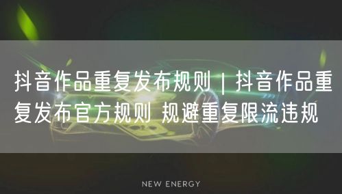 抖音作品重复发布规则｜抖音作品重复发布官方规则 规避重复限流违规