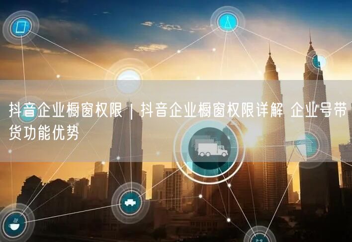 抖音企业橱窗权限｜抖音企业橱窗权限详解 企业号带货功能优势