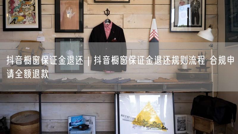 抖音橱窗保证金退还｜抖音橱窗保证金退还规则流程 合规申请全额退款