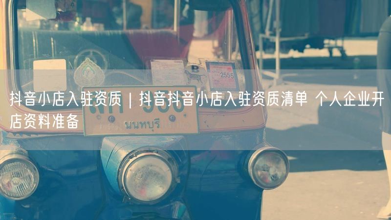 抖音小店入驻资质｜抖音抖音小店入驻资质清单 个人企业开店资料准备