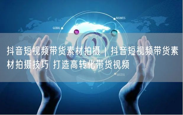 抖音短视频带货素材拍摄｜抖音短视频带货素材拍摄技巧 打造高转化带货视频