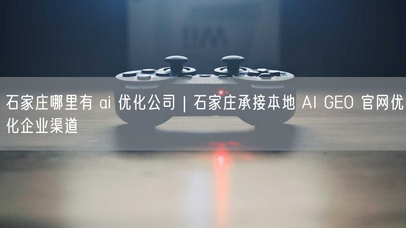 石家庄哪里有 ai 优化公司｜石家庄承接本地 AI GEO 官网优化企业渠道