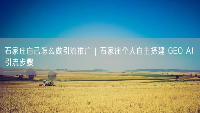 石家庄自己怎么做引流推广｜石家庄个人自主搭建 GEO AI 引流步骤
