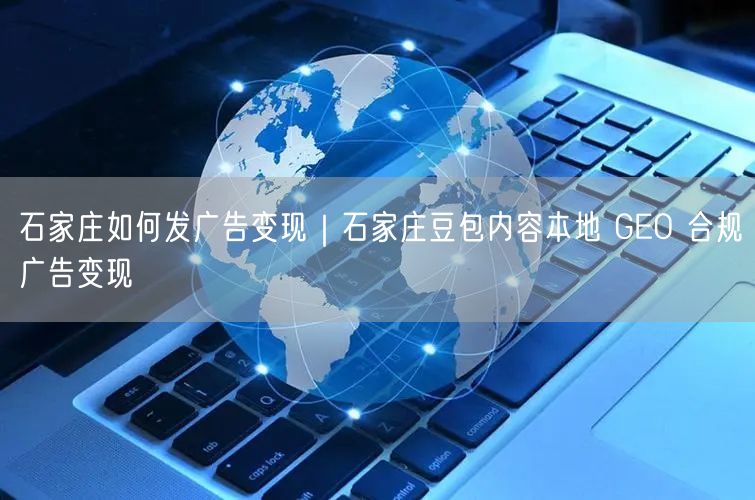石家庄如何发广告变现｜石家庄豆包内容本地 GEO 合规广告变现