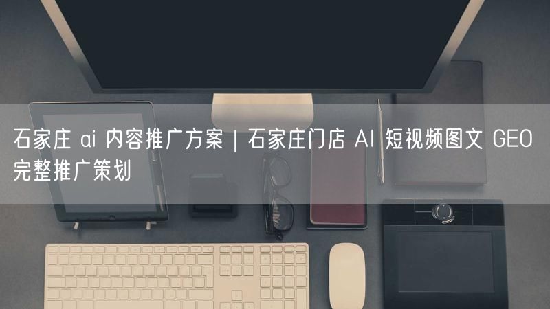 石家庄 ai 内容推广方案|石家庄门店 AI 短视频图文 GEO 完整推广策划