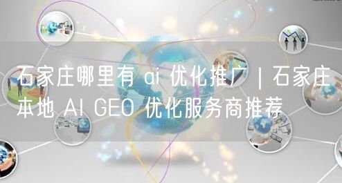 石家庄AI优化推广全攻略：本地服务商推荐与避坑指南