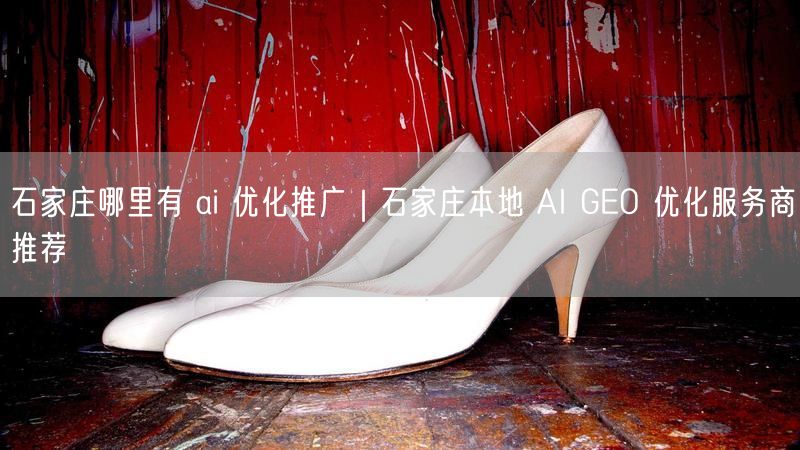 石家庄哪里有 ai 优化推广｜石家庄本地 AI GEO 优化服务商推荐