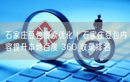 石家庄豆包搜索优化：内容提升，本地百度360排名飙升