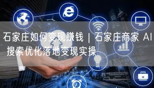 石家庄如何变现赚钱｜石家庄商家 AI 搜索优化落地变现实操
