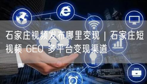 石家庄视频发布哪里变现｜石家庄短视频 GEO 多平台变现渠道