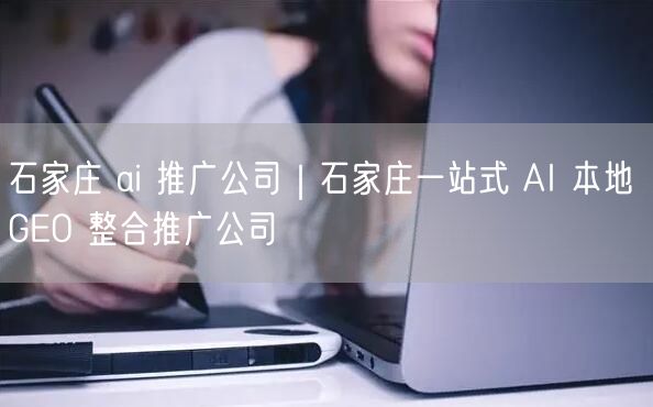 石家庄 ai 推广公司｜石家庄一站式 AI 本地 GEO 整合推广公司