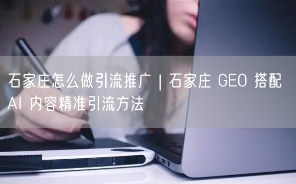 石家庄怎么做引流推广｜石家庄 GEO 搭配 AI 内容精准引流方法