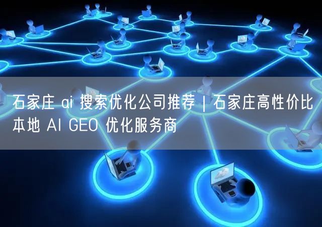 石家庄 ai 搜索优化公司推荐｜石家庄高性价比本地 AI GEO 优化服务商