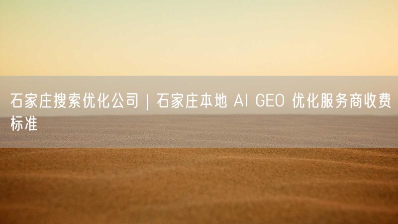 石家庄搜索优化公司：AI GEO优化收费及避坑指南