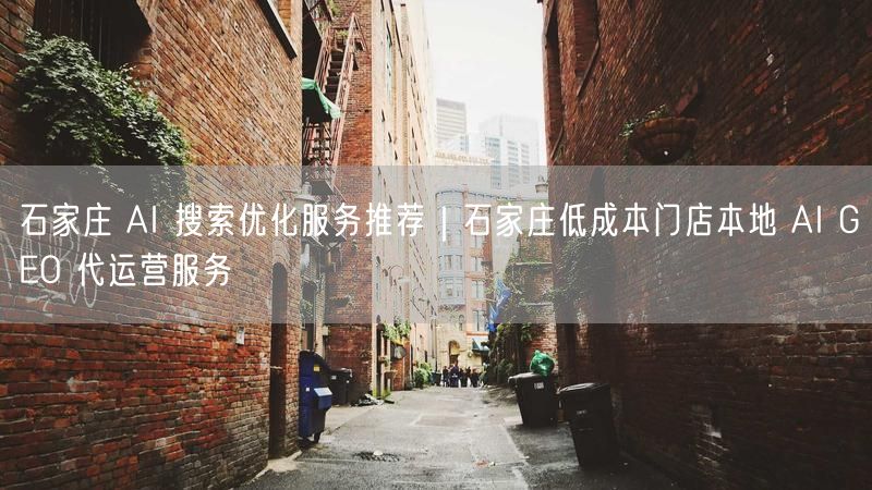 石家庄AI搜索优化+门店代运营，低成本实体店引流新方案
