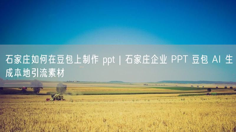 石家庄如何在豆包上制作 ppt｜石家庄企业 PPT 豆包 AI 生成本地引流素材