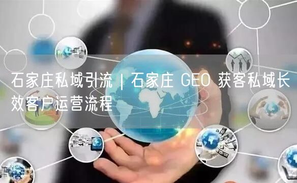 石家庄私域引流新招：GEO获客+长效客户运营全流程