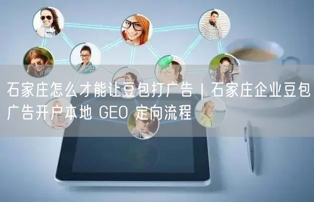 石家庄怎么才能让豆包打广告|石家庄企业豆包广告开户本地 GEO 定向流程