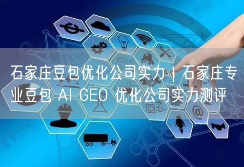 石家庄豆包优化公司实力｜石家庄专业豆包 AI GEO 优化公司实力测评